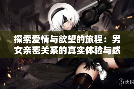 探索愛情與欲望的旅程：男女親密關系的真實體驗與感悟