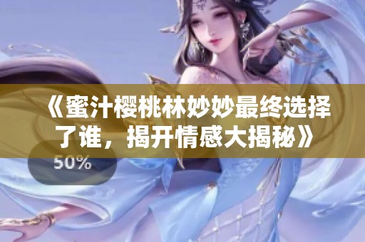 《蜜汁櫻桃林妙妙最終選擇了誰，揭開情感大揭秘》