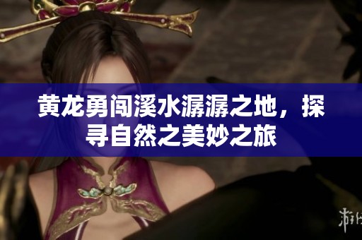 黃龍勇闖溪水潺潺之地，探尋自然之美妙之旅