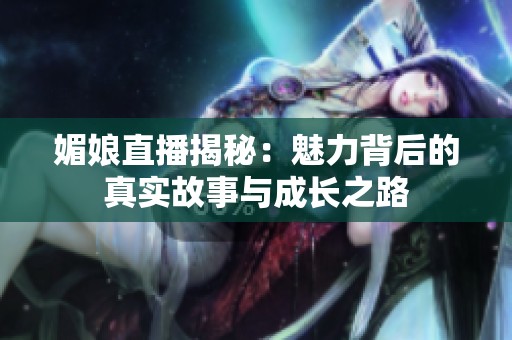 媚娘直播揭秘：魅力背后的真實故事與成長之路
