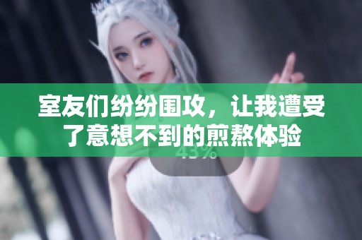 室友們紛紛圍攻，讓我遭受了意想不到的煎熬體驗(yàn)