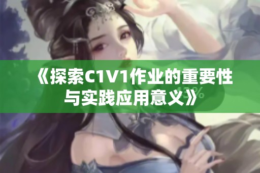 《探索C1V1作業(yè)的重要性與實(shí)踐應(yīng)用意義》