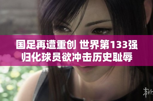 國(guó)足再遭重創(chuàng) 世界第133強(qiáng)歸化球員欲沖擊歷史恥辱 國(guó)足再遭重創(chuàng) 世界第133強(qiáng)歸化球員欲沖擊歷史恥辱