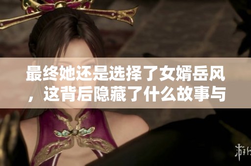 最終她還是選擇了女婿岳風(fēng)，這背后隱藏了什么故事與情感