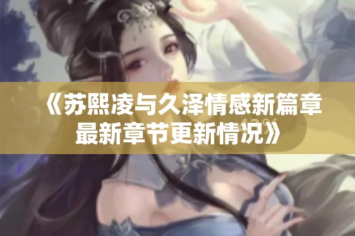 《蘇熙凌與久澤情感新篇章最新章節(jié)更新情況》