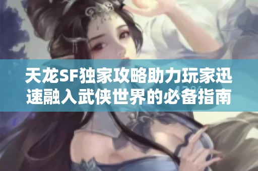 天龍SF獨(dú)家攻略助力玩家迅速融入武俠世界的必備指南