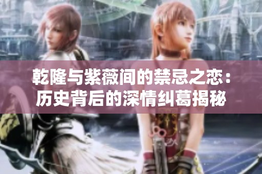 乾隆與紫薇間的禁忌之戀：歷史背后的深情糾葛揭秘