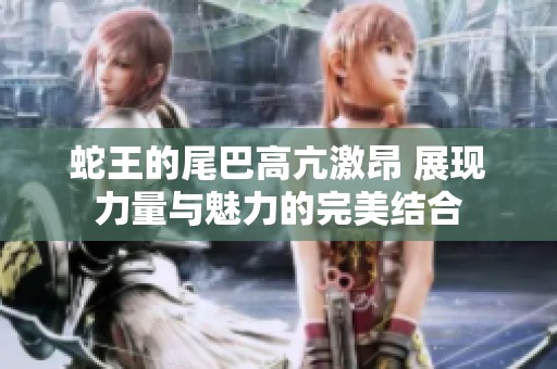 蛇王的尾巴高亢激昂 展現(xiàn)力量與魅力的完美結(jié)合