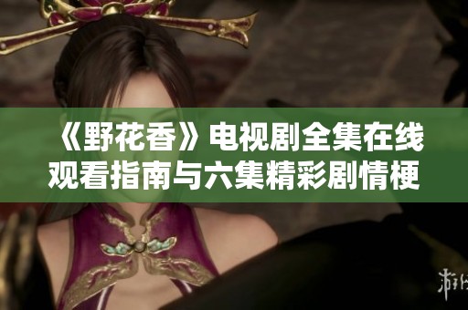 《野花香》電視劇全集在線觀看指南與六集精彩劇情梗概