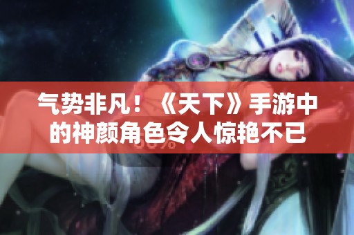 氣勢(shì)非凡！《天下》手游中的神顏角色令人驚艷不已