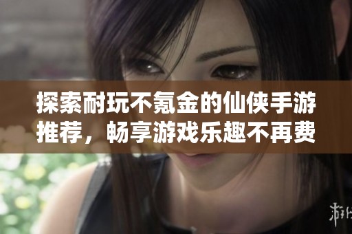 探索耐玩不氪金的仙俠手游推薦，暢享游戲樂趣不再費(fèi)錢