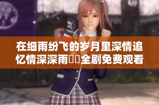 在細雨紛飛的歲月里深情追憶情深深雨濛濛全劇免費觀看