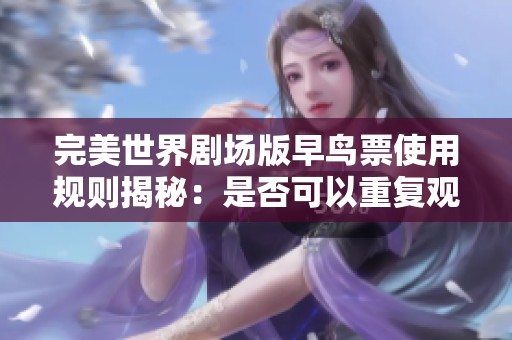 完美世界劇場版早鳥票使用規(guī)則揭秘：是否可以重復觀看