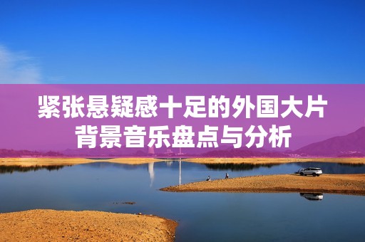 緊張懸疑感十足的外國(guó)大片背景音樂(lè)盤(pán)點(diǎn)與分析