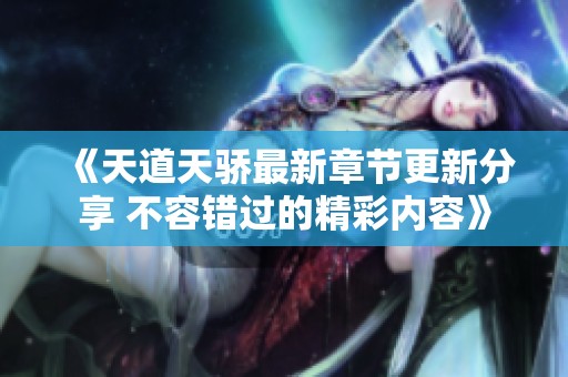 《天道天驕最新章節(jié)更新分享 不容錯過的精彩內(nèi)容》