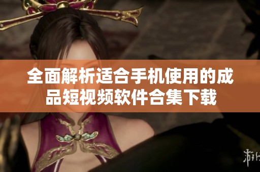 全面解析適合手機(jī)使用的成品短視頻軟件合集下載
