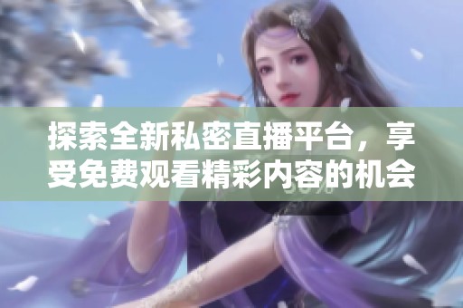 探索全新私密直播平臺(tái)，享受免費(fèi)觀看精彩內(nèi)容的機(jī)會(huì)