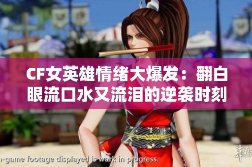 CF女英雄情緒大爆發(fā)：翻白眼流口水又流淚的逆襲時(shí)刻