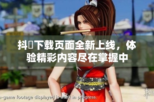 抖抈下載頁面全新上線，體驗精彩內(nèi)容盡在掌握中