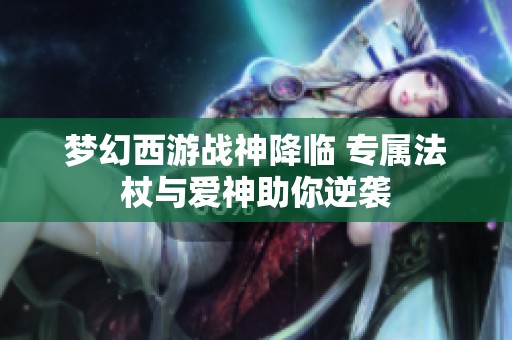 夢(mèng)幻西游戰(zhàn)神降臨 專屬法杖與愛神助你逆襲