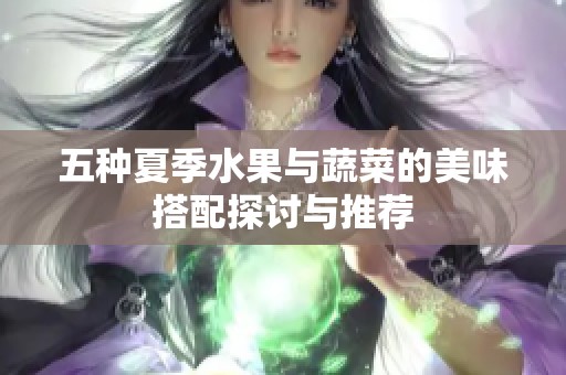 五種夏季水果與蔬菜的美味搭配探討與推薦