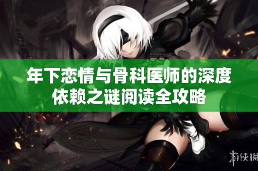 年下戀情與骨科醫(yī)師的深度依賴之謎閱讀全攻略