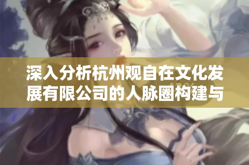 深入分析杭州觀自在文化發(fā)展有限公司的人脈圈構(gòu)建與發(fā)展?jié)摿? title=