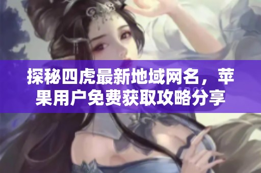探秘四虎最新地域網(wǎng)名，蘋果用戶免費(fèi)獲取攻略分享