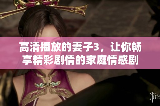 高清播放的妻子3，讓你暢享精彩劇情的家庭情感劇