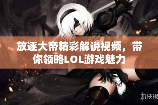 放逐大帝精彩解說視頻，帶你領(lǐng)略LOL游戲魅力