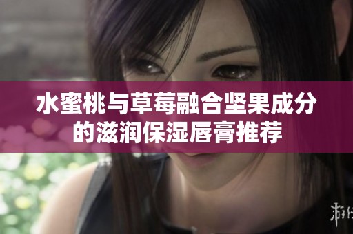 水蜜桃與草莓融合堅(jiān)果成分的滋潤(rùn)保濕唇膏推薦