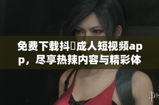 免費(fèi)下載抖抈成人短視頻app，盡享熱辣內(nèi)容與精彩體驗(yàn)