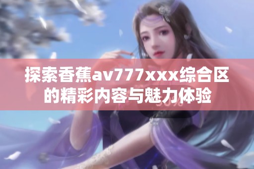 探索香蕉av777xxx綜合區(qū)的精彩內(nèi)容與魅力體驗