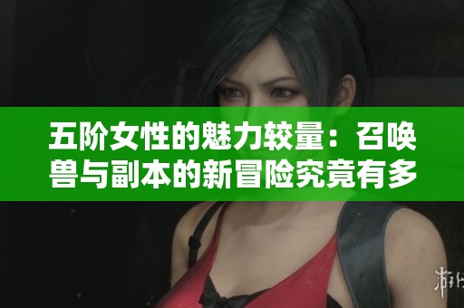 五階女性的魅力較量：召喚獸與副本的新冒險(xiǎn)究竟有多遠(yuǎn)
