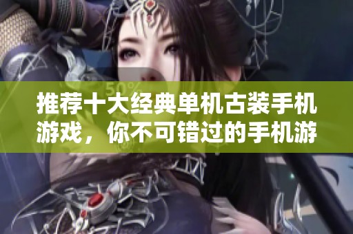 推薦十大經(jīng)典單機(jī)古裝手機(jī)游戲，你不可錯(cuò)過的手機(jī)游戲體驗(yàn)