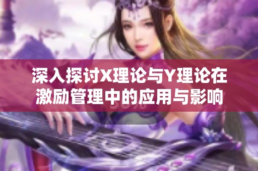 深入探討X理論與Y理論在激勵管理中的應用與影響