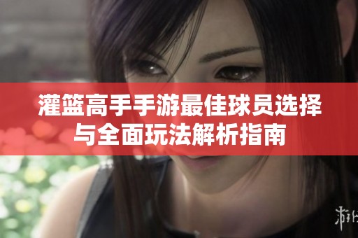 灌籃高手手游最佳球員選擇與全面玩法解析指南