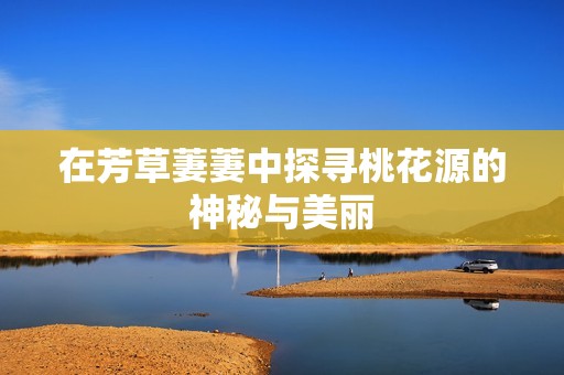 在芳草萋萋中探尋桃花源的神秘與美麗
