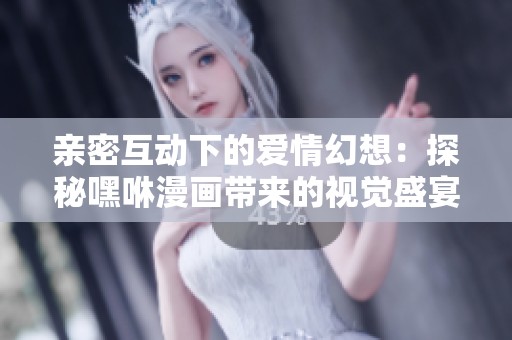 親密互動(dòng)下的愛情幻想：探秘嘿咻漫畫帶來(lái)的視覺盛宴