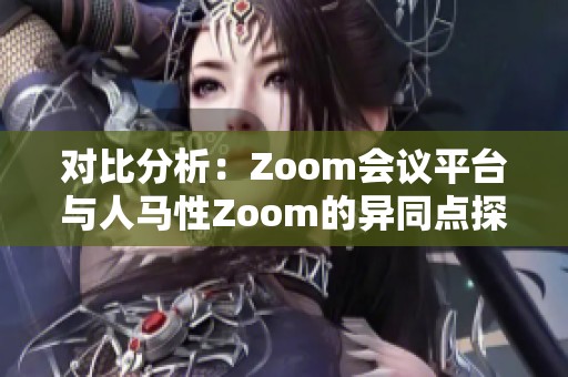 對比分析：Zoom會議平臺與人馬性Zoom的異同點(diǎn)探討