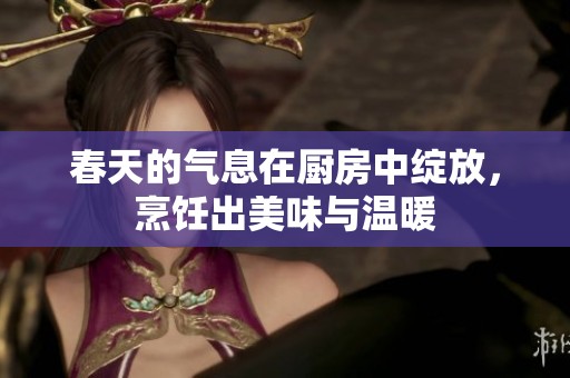 春天的氣息在廚房中綻放，烹飪出美味與溫暖