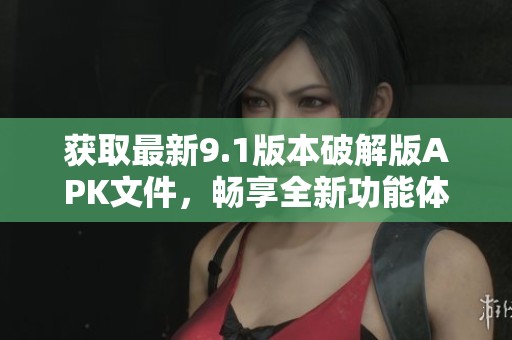 獲取最新9.1版本破解版APK文件，暢享全新功能體驗