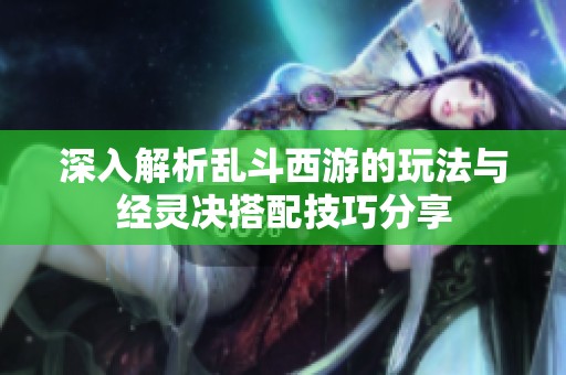 深入解析亂斗西游的玩法與經(jīng)靈決搭配技巧分享