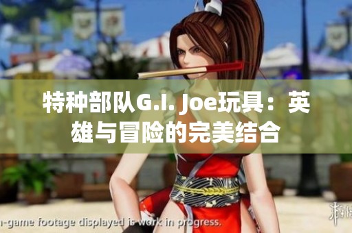 特種部隊G.I. Joe玩具：英雄與冒險的完美結合