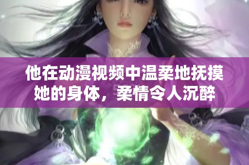 他在動(dòng)漫視頻中溫柔地?fù)崦纳眢w，柔情令人沉醉