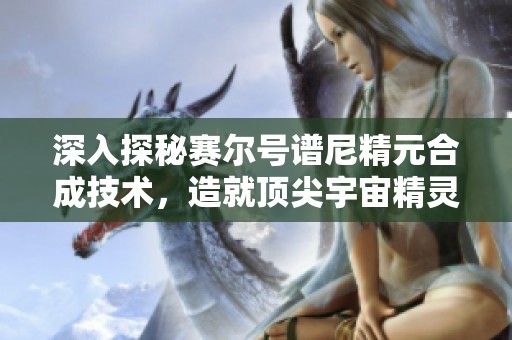 深入探秘賽爾號(hào)譜尼精元合成技術(shù)，造就頂尖宇宙精靈之路