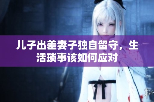 兒子出差妻子獨(dú)自留守，生活瑣事該如何應(yīng)對(duì)