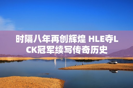 時(shí)隔八年再創(chuàng)輝煌 HLE奪LCK冠軍續(xù)寫傳奇歷史 時(shí)隔八年再創(chuàng)輝煌 HLE奪LCK冠軍續(xù)寫傳奇歷史