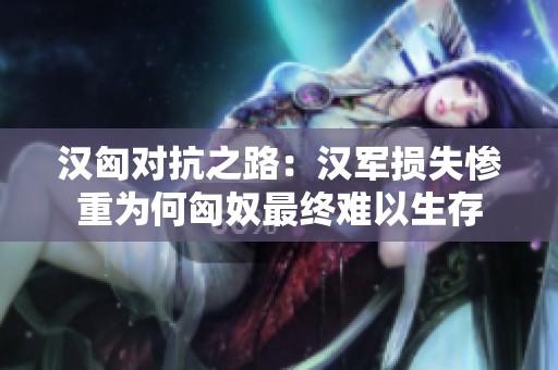 漢匈對抗之路：漢軍損失慘重為何匈奴最終難以生存