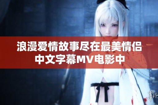 浪漫愛情故事盡在最美情侶中文字幕MV電影中